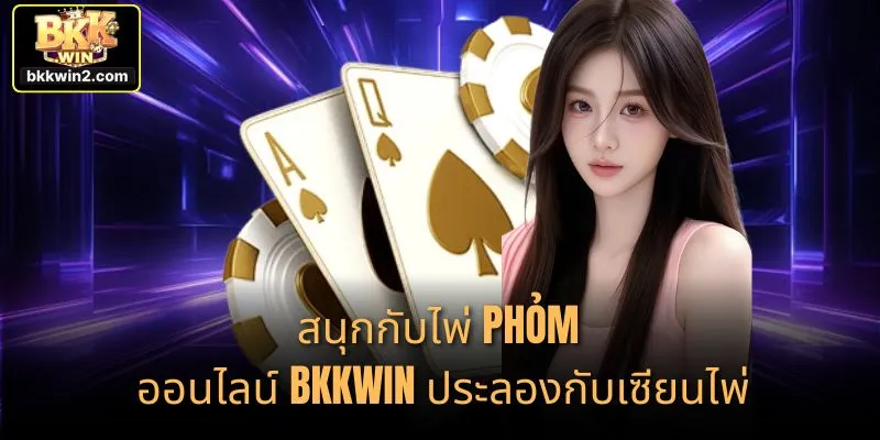 สนุกกับไพ่ Phỏm ออนไลน์ BKKWIN ประลองกับเซียนไพ่